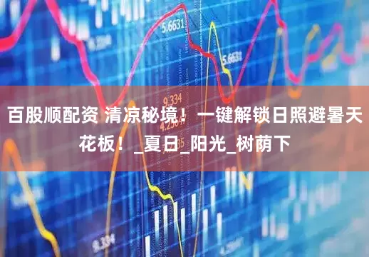 百股顺配资 清凉秘境！一键解锁日照避暑天花板！_夏日_阳光_树荫下