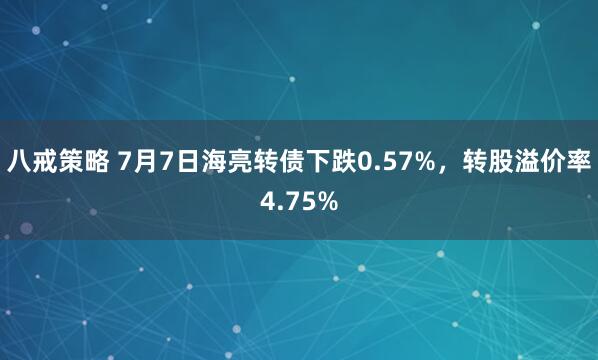 八戒策略 7月7日海亮转债下跌0.57%，转股溢价率4.75%