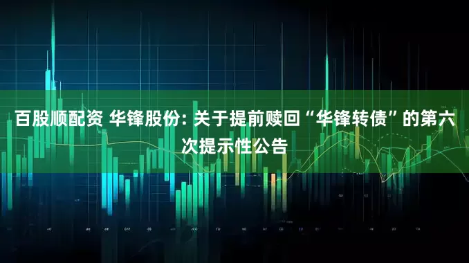 百股顺配资 华锋股份: 关于提前赎回“华锋转债”的第六次提示性公告