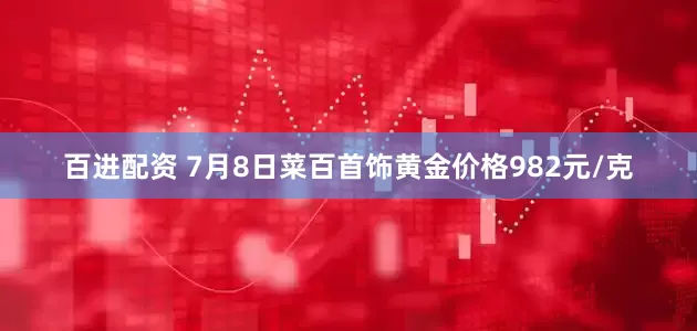 百进配资 7月8日菜百首饰黄金价格982元/克