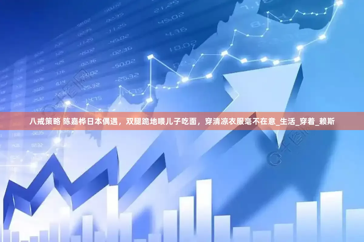 八戒策略 陈嘉桦日本偶遇，双腿跪地喂儿子吃面，穿清凉衣服毫不在意_生活_穿着_赖斯