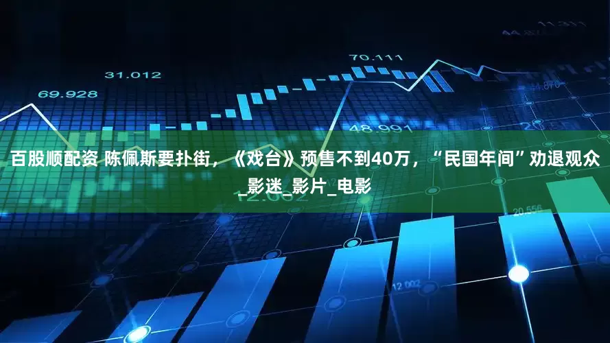 百股顺配资 陈佩斯要扑街，《戏台》预售不到40万，“民国年间”劝退观众_影迷_影片_电影