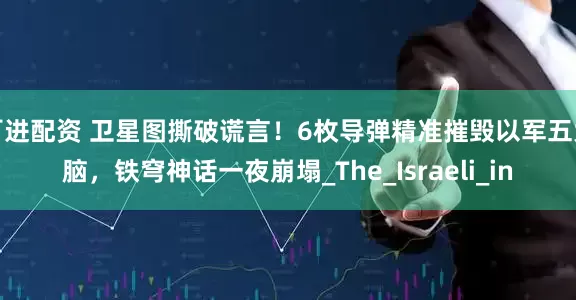 百进配资 卫星图撕破谎言！6枚导弹精准摧毁以军五大脑，铁穹神话一夜崩塌_The_Israeli_in