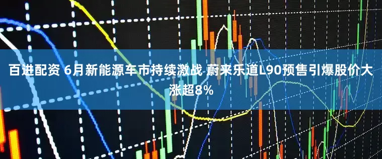 百进配资 6月新能源车市持续激战 蔚来乐道L90预售引爆股价大涨超8%