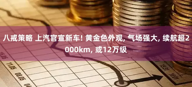 八戒策略 上汽官宣新车! 黄金色外观, 气场强大, 续航超2000km, 或12万级