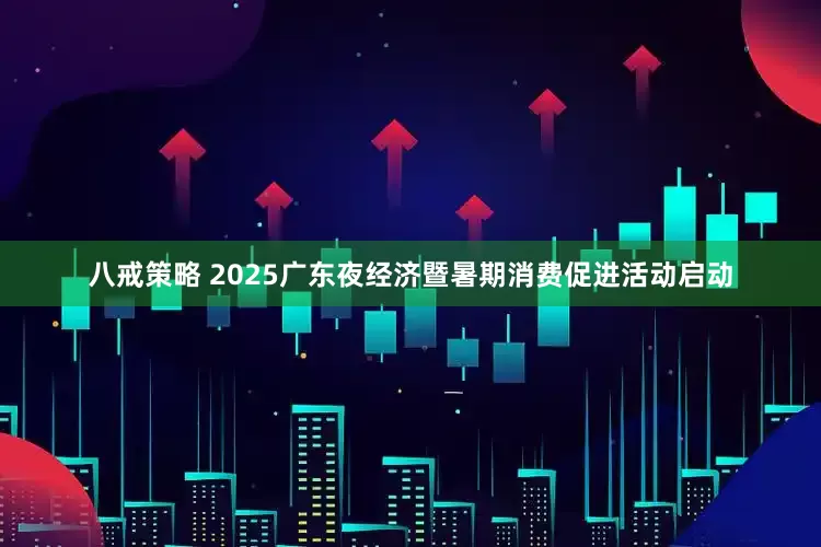 八戒策略 2025广东夜经济暨暑期消费促进活动启动