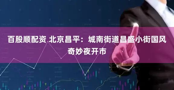 百股顺配资 北京昌平：城南街道昌盛小街国风奇妙夜开市