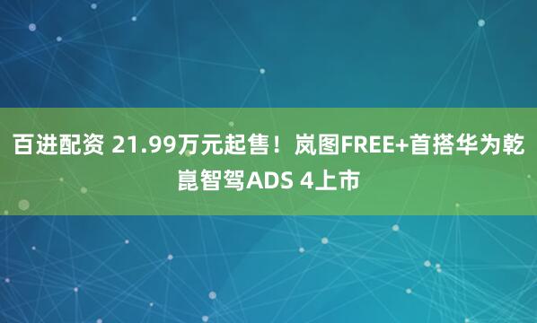 百进配资 21.99万元起售！岚图FREE+首搭华为乾崑智驾ADS 4上市