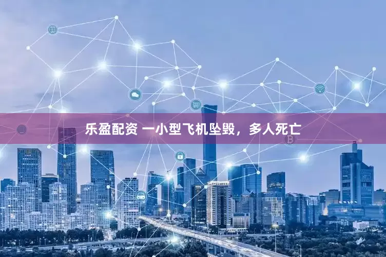 乐盈配资 一小型飞机坠毁，多人死亡