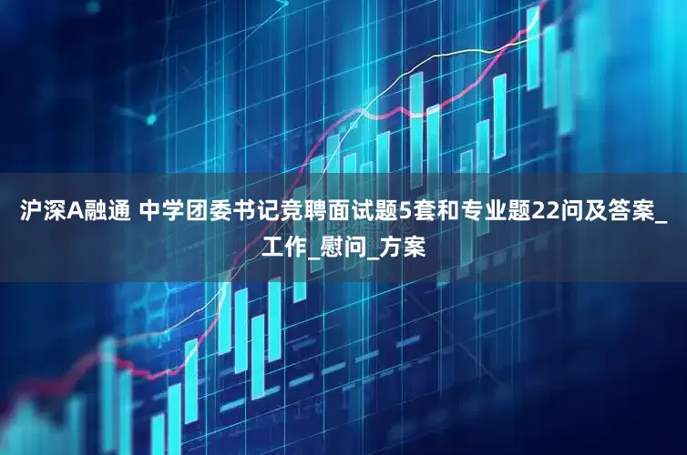 沪深A融通 中学团委书记竞聘面试题5套和专业题22问及答案_工作_慰问_方案