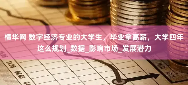 横华网 数字经济专业的大学生，毕业拿高薪，大学四年这么规划_数据_影响市场_发展潜力
