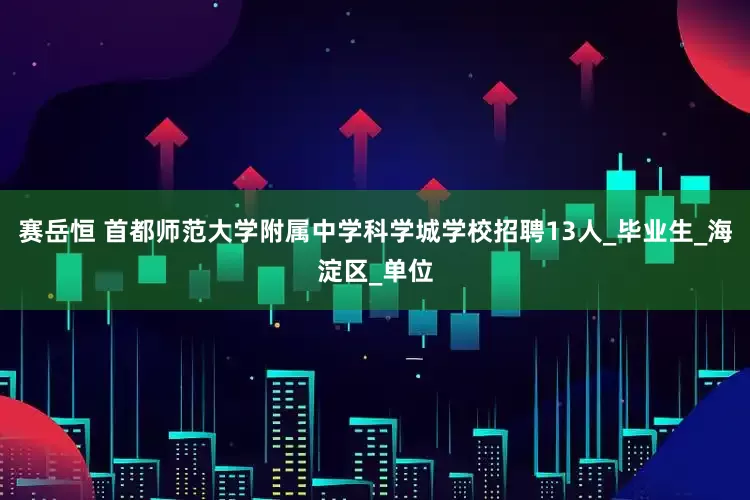 赛岳恒 首都师范大学附属中学科学城学校招聘13人_毕业生_海淀区_单位