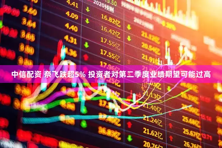 中信配资 奈飞跌超5% 投资者对第二季度业绩期望可能过高