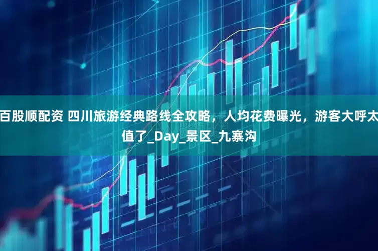 百股顺配资 四川旅游经典路线全攻略，人均花费曝光，游客大呼太值了_Day_景区_九寨沟