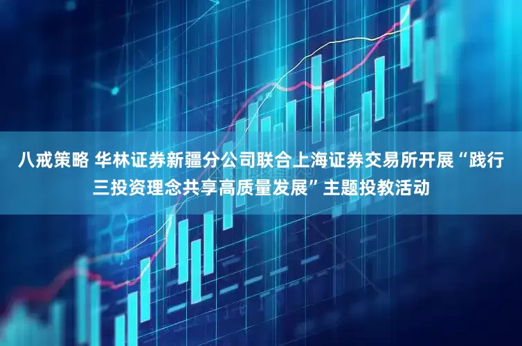 八戒策略 华林证券新疆分公司联合上海证券交易所开展“践行三投资理念共享高质量发展”主题投教活动