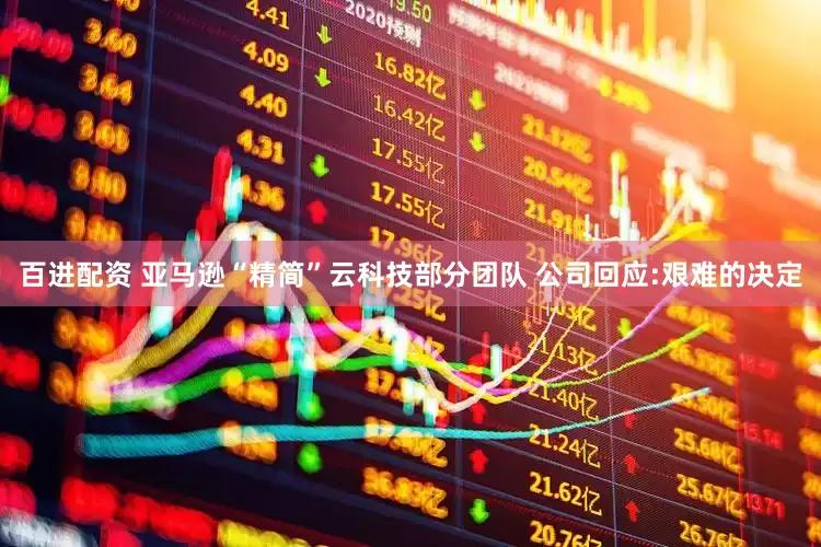 百进配资 亚马逊“精简”云科技部分团队 公司回应:艰难的决定