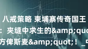八戒策略 柬埔寨传奇国王西哈努克：夹缝中求生的&quot;东方俾斯麦&quot;！_中国_国旗_北京