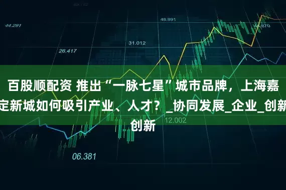 百股顺配资 推出“一脉七星”城市品牌，上海嘉定新城如何吸引产业、人才？_协同发展_企业_创新