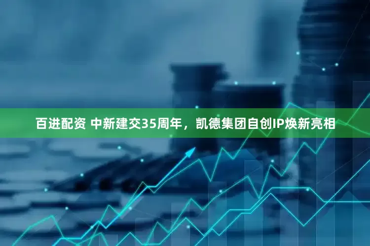 百进配资 中新建交35周年，凯德集团自创IP焕新亮相