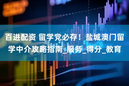 百进配资 留学党必存！盐城澳门留学中介攻略指南_服务_得分_教育