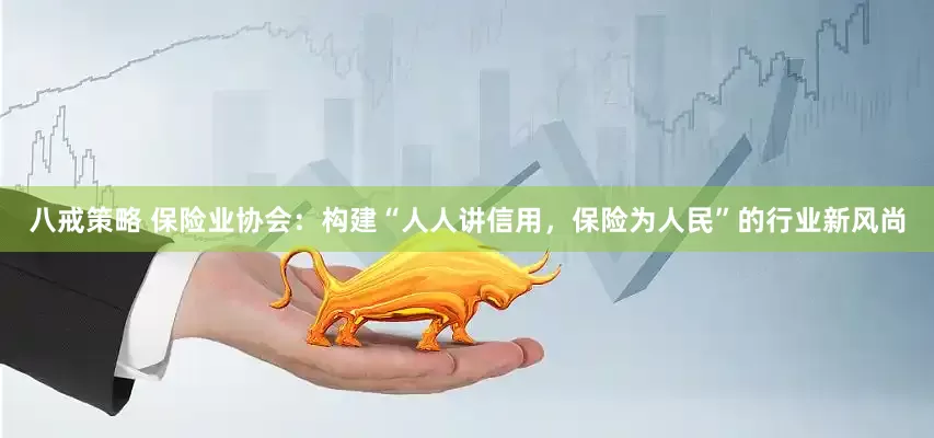 八戒策略 保险业协会：构建“人人讲信用，保险为人民”的行业新风尚