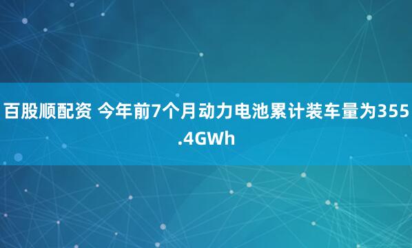 百股顺配资 今年前7个月动力电池累计装车量为355.4GWh