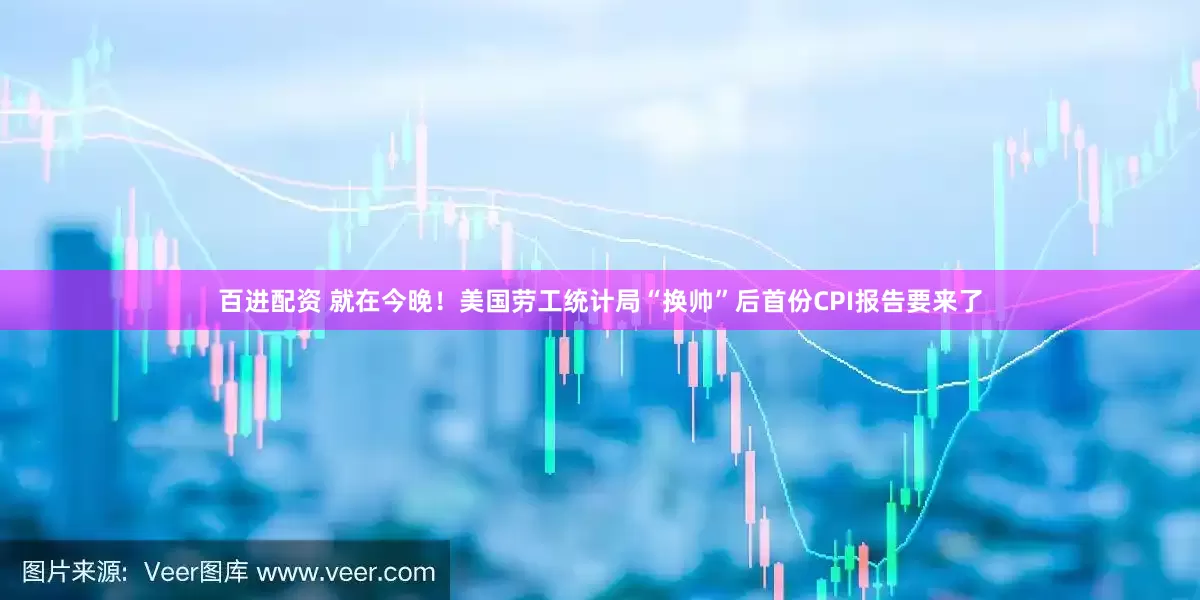 百进配资 就在今晚！美国劳工统计局“换帅”后首份CPI报告要来了