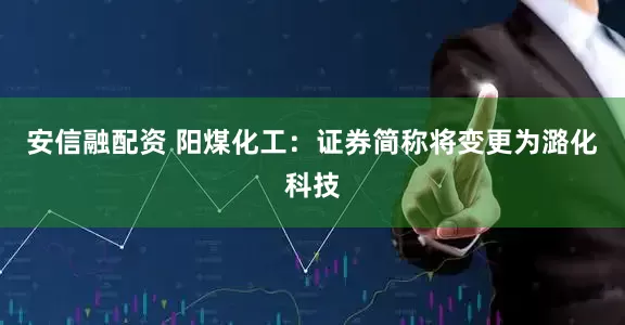 安信融配资 阳煤化工：证券简称将变更为潞化科技