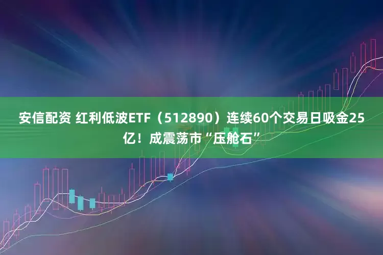 安信配资 红利低波ETF（512890）连续60个交易日吸金25亿！成震荡市“压舱石”