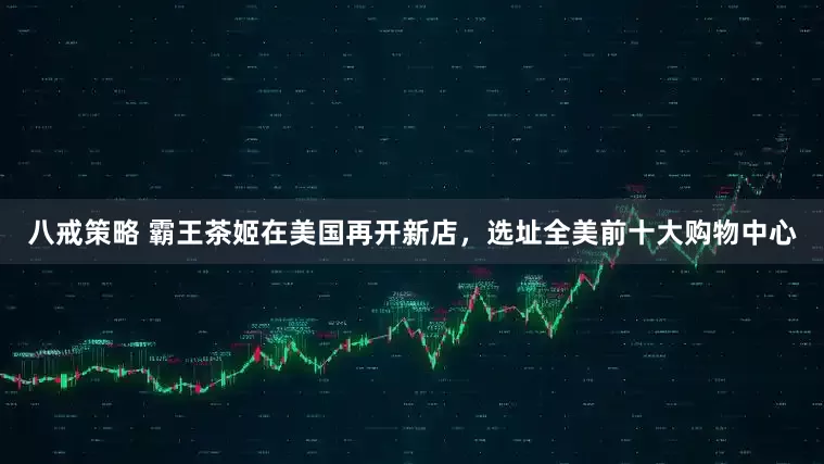八戒策略 霸王茶姬在美国再开新店，选址全美前十大购物中心