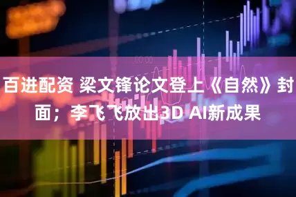 百进配资 梁文锋论文登上《自然》封面；李飞飞放出3D AI新成果