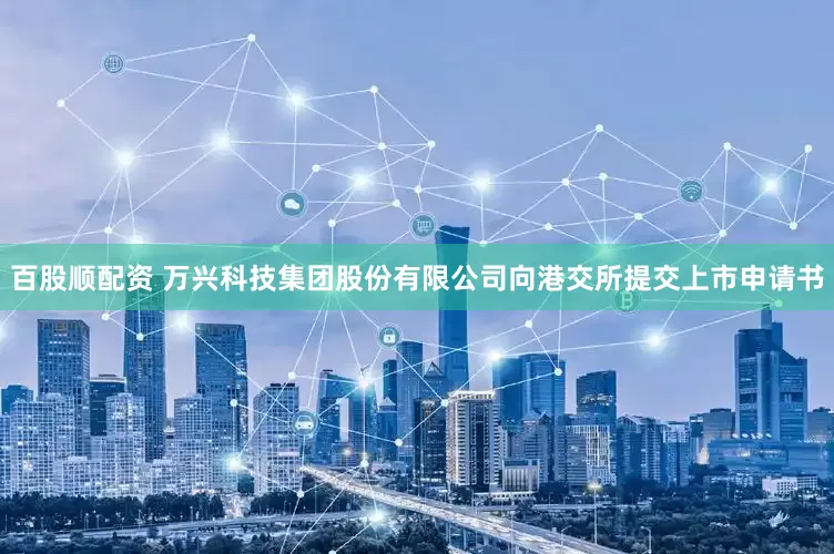 百股顺配资 万兴科技集团股份有限公司向港交所提交上市申请书