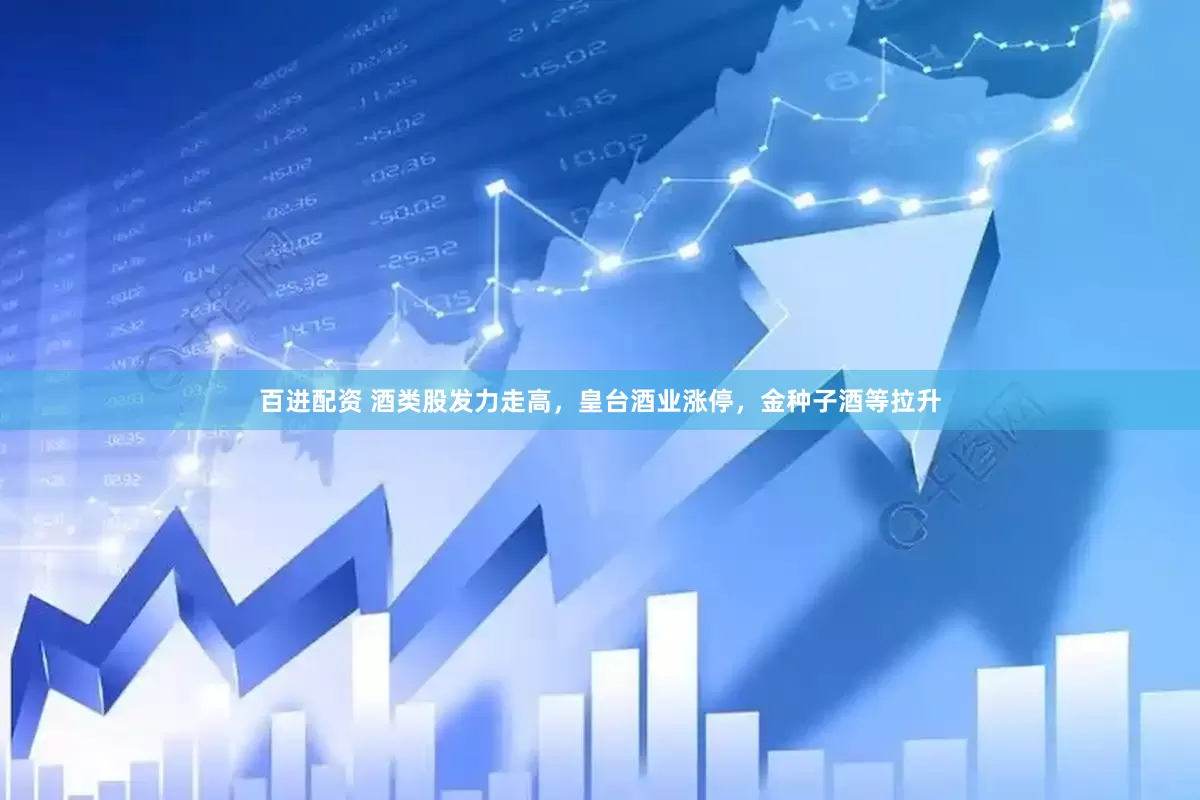 百进配资 酒类股发力走高，皇台酒业涨停，金种子酒等拉升