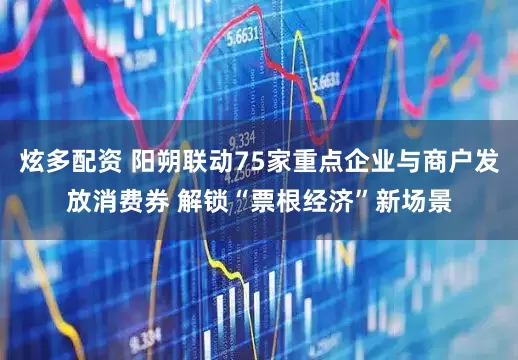 炫多配资 阳朔联动75家重点企业与商户发放消费券 解锁“票根经济”新场景
