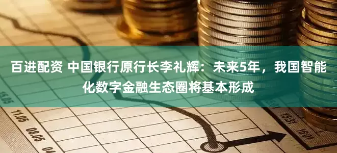 百进配资 中国银行原行长李礼辉:未来5年,我国智能化数字金融生态圈将基本形成