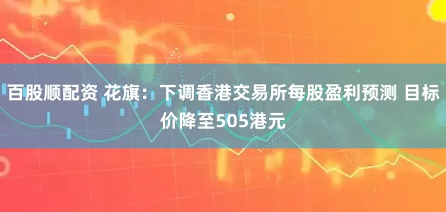 百股顺配资 花旗：下调香港交易所每股盈利预测 目标价降至505港元