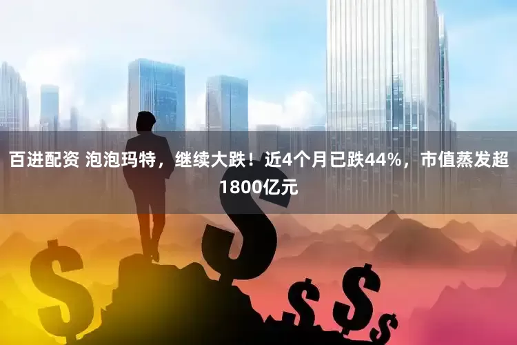 百进配资 泡泡玛特，继续大跌！近4个月已跌44%，市值蒸发超1800亿元