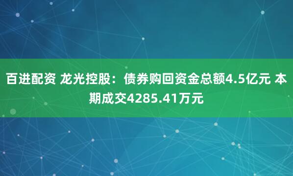 百进配资 龙光控股：债券购回资金总额4.5亿元 本期成交4285.41万元