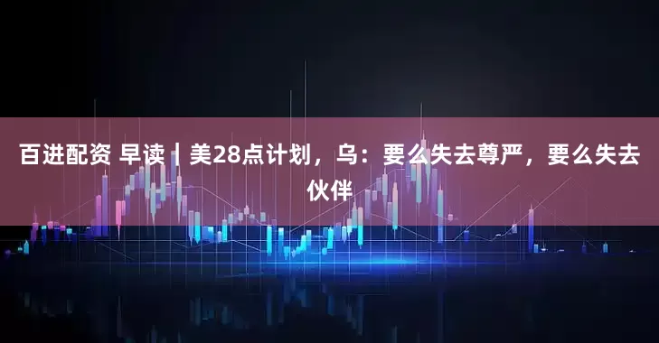 百进配资 早读｜美28点计划，乌：要么失去尊严，要么失去伙伴