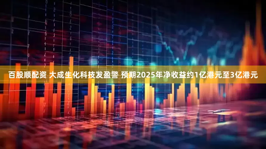 百股顺配资 大成生化科技发盈警 预期2025年净收益约1亿港元至3亿港元