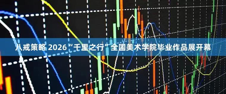 八戒策略 2026“千里之行”全国美术学院毕业作品展开幕