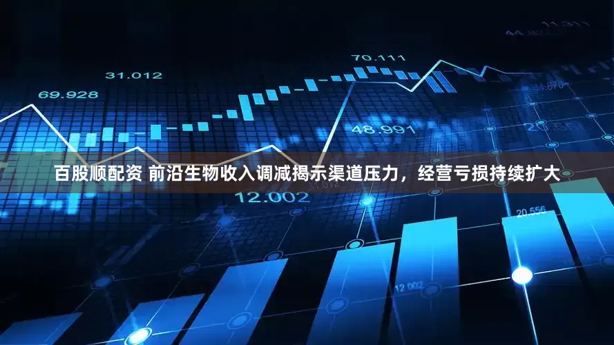 百股顺配资 前沿生物收入调减揭示渠道压力，经营亏损持续扩大